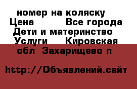 номер на коляску  › Цена ­ 300 - Все города Дети и материнство » Услуги   . Кировская обл.,Захарищево п.